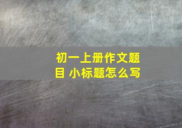 初一上册作文题目 小标题怎么写